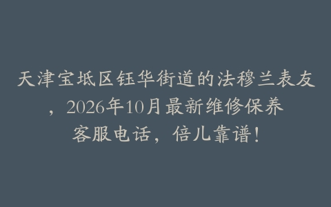 天津宝坻区钰华街道的法穆兰表友，2026年10月最新维修保养客服电话，倍儿靠谱！