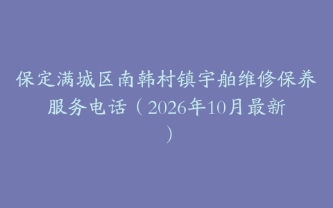 保定满城区南韩村镇宇舶维修保养服务电话（2026年10月最新）