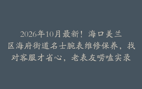 2026年10月最新！海口美兰区海府街道名士腕表维修保养，找对客服才省心，老表友唠嗑实录