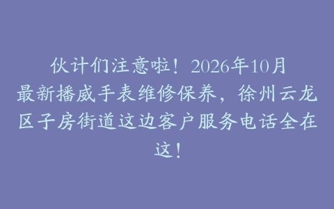 伙计们注意啦！2026年10月最新播威手表维修保养，徐州云龙区子房街道这边客户服务电话全在这！