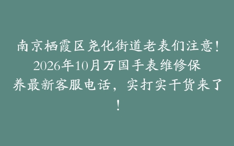 南京栖霞区尧化街道老表们注意！2026年10月万国手表维修保养最新客服电话，实打实干货来了！