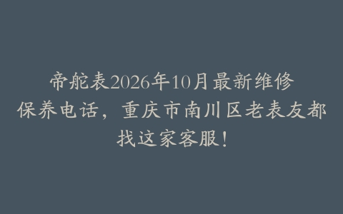 帝舵表2026年10月最新维修保养电话，重庆市南川区老表友都找这家客服！