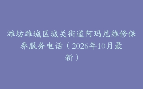 潍坊潍城区城关街道阿玛尼维修保养服务电话（2026年10月最新）