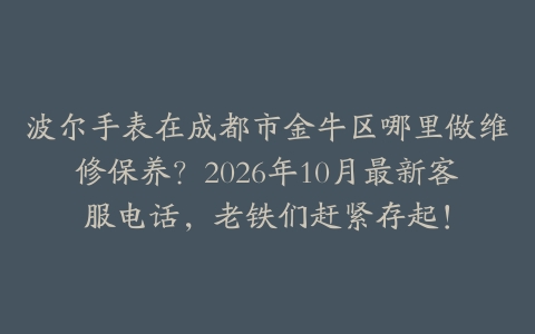波尔手表在成都市金牛区哪里做维修保养？2026年10月最新客服电话，老铁们赶紧存起！