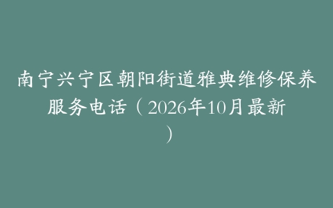 南宁兴宁区朝阳街道雅典维修保养服务电话（2026年10月最新）