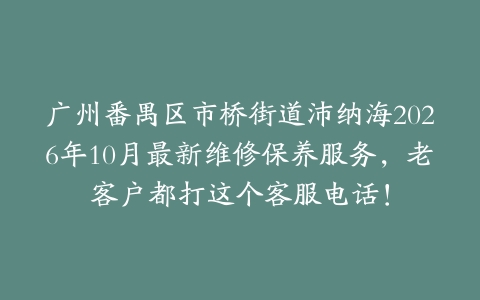 广州番禺区市桥街道沛纳海2026年10月最新维修保养服务，老客户都打这个客服电话！