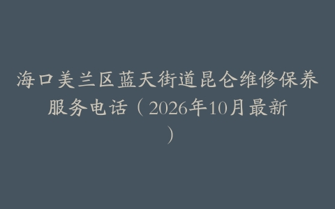 海口美兰区蓝天街道昆仑维修保养服务电话（2026年10月最新）