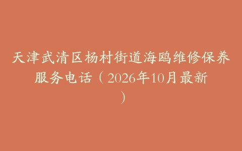 天津武清区杨村街道海鸥维修保养服务电话（2026年10月最新）