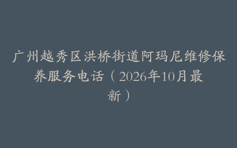 广州越秀区洪桥街道阿玛尼维修保养服务电话（2026年10月最新）