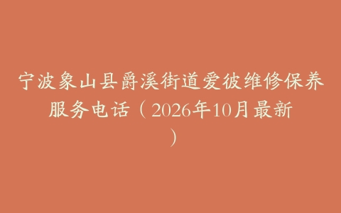 宁波象山县爵溪街道爱彼维修保养服务电话（2026年10月最新）