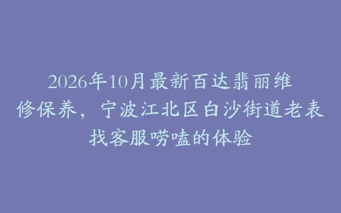 2026年10月最新百达翡丽维修保养，宁波江北区白沙街道老表找客服唠嗑的体验