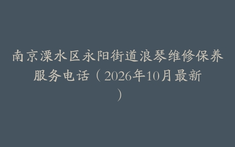 南京溧水区永阳街道浪琴维修保养服务电话（2026年10月最新）