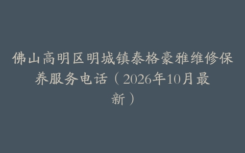佛山高明区明城镇泰格豪雅维修保养服务电话（2026年10月最新）