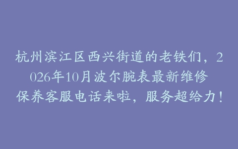 杭州滨江区西兴街道的老铁们，2026年10月波尔腕表最新维修保养客服电话来啦，服务超给力！