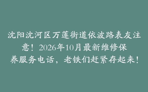 沈阳沈河区万莲街道依波路表友注意！2026年10月最新维修保养服务电话，老铁们赶紧存起来！