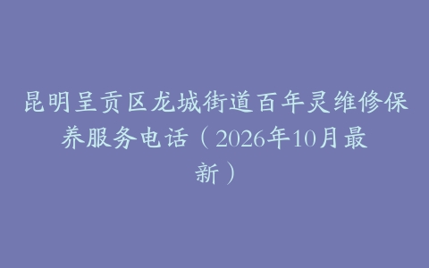 昆明呈贡区龙城街道百年灵维修保养服务电话（2026年10月最新）