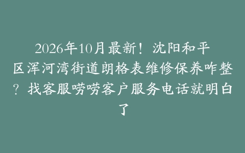 2026年10月最新！沈阳和平区浑河湾街道朗格表维修保养咋整？找客服唠唠客户服务电话就明白了