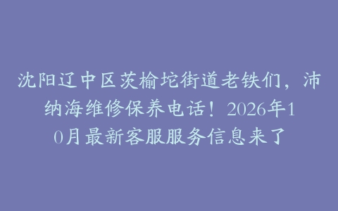 沈阳辽中区茨榆坨街道老铁们，沛纳海维修保养电话！2026年10月最新客服服务信息来了