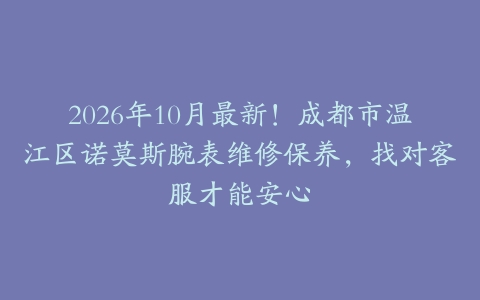 2026年10月最新！成都市温江区诺莫斯腕表维修保养，找对客服才能安心