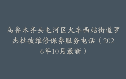 乌鲁木齐头屯河区火车西站街道罗杰杜彼维修保养服务电话（2026年10月最新）