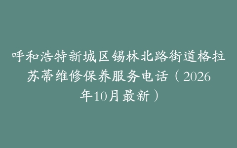 呼和浩特新城区锡林北路街道格拉苏蒂维修保养服务电话（2026年10月最新）
