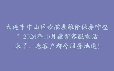 大连市中山区帝舵表维修保养咋整？2026年10月最新客服电话来了，老客户都夸服务地道！