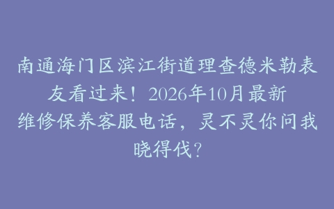 南通海门区滨江街道理查德米勒表友看过来！2026年10月最新维修保养客服电话，灵不灵你问我晓得伐？