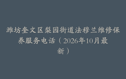 潍坊奎文区梨园街道法穆兰维修保养服务电话（2026年10月最新）