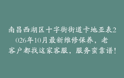 南昌西湖区十字街街道卡地亚表2026年10月最新维修保养，老客户都找这家客服，服务蛮靠谱！
