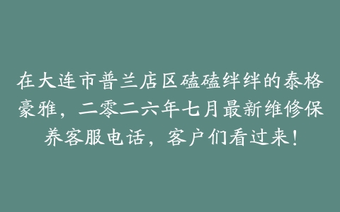 在大连市普兰店区磕磕绊绊的泰格豪雅，二零二六年七月最新维修保养客服电话，客户们看过来！