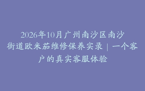 2026年10月广州南沙区南沙街道欧米茄维修保养实录｜一个客户的真实客服体验