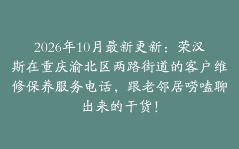 2026年10月最新更新:荣汉斯在重庆渝北区两路街道的客户维修保养服务电话,跟老邻居唠嗑聊出来的干货!