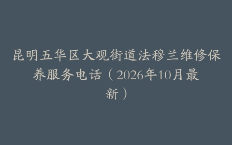 昆明五华区大观街道法穆兰维修保养服务电话（2026年10月最新）