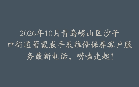 2026年10月青岛崂山区沙子口街道蕾蒙威手表维修保养客户服务最新电话，唠嗑走起！
