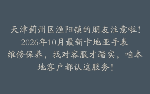 天津蓟州区渔阳镇的朋友注意啦！2026年10月最新卡地亚手表维修保养，找对客服才踏实，咱本地客户都认这服务！