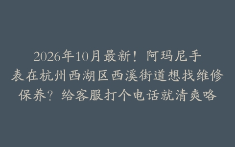 2026年10月最新！阿玛尼手表在杭州西湖区西溪街道想找维修保养？给客服打个电话就清爽咯