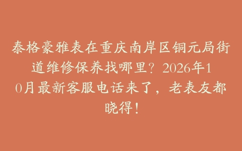 泰格豪雅表在重庆南岸区铜元局街道维修保养找哪里？2026年10月最新客服电话来了，老表友都晓得！
