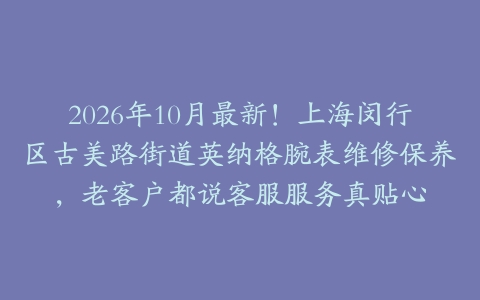 2026年10月最新！上海闵行区古美路街道英纳格腕表维修保养，老客户都说客服服务真贴心