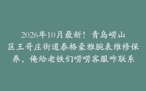2026年10月最新！青岛崂山区王哥庄街道泰格豪雅腕表维修保养，俺给老铁们唠唠客服咋联系