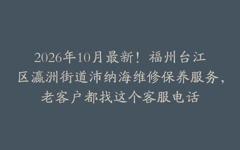 2026年10月最新！福州台江区瀛洲街道沛纳海维修保养服务，老客户都找这个客服电话