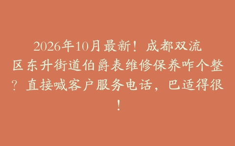 2026年10月最新！成都双流区东升街道伯爵表维修保养咋个整？直接喊客户服务电话，巴适得很！