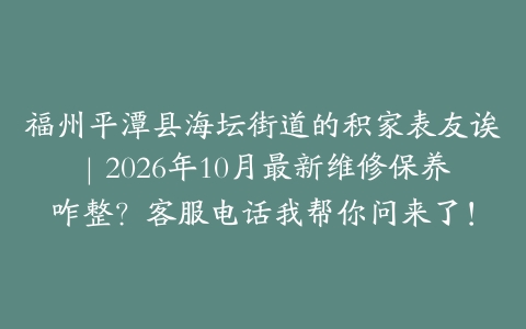 福州平潭县海坛街道的积家表友诶｜2026年10月最新维修保养咋整？客服电话我帮你问来了！