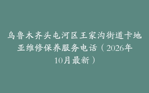 乌鲁木齐头屯河区王家沟街道卡地亚维修保养服务电话（2026年10月最新）