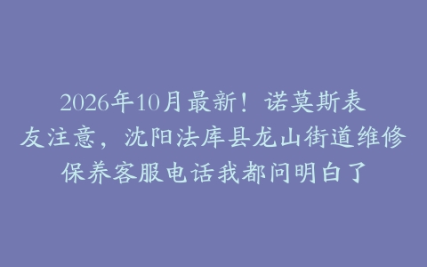 2026年10月最新！诺莫斯表友注意，沈阳法库县龙山街道维修保养客服电话我都问明白了