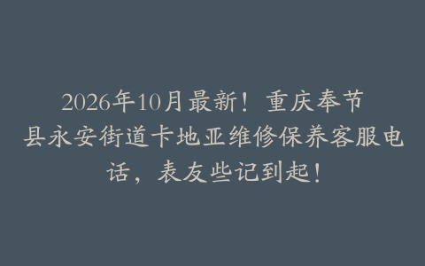 2026年10月最新！重庆奉节县永安街道卡地亚维修保养客服电话，表友些记到起！