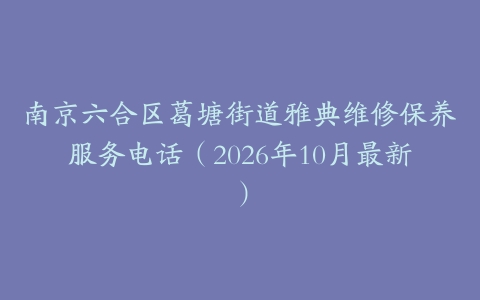 南京六合区葛塘街道雅典维修保养服务电话（2026年10月最新）