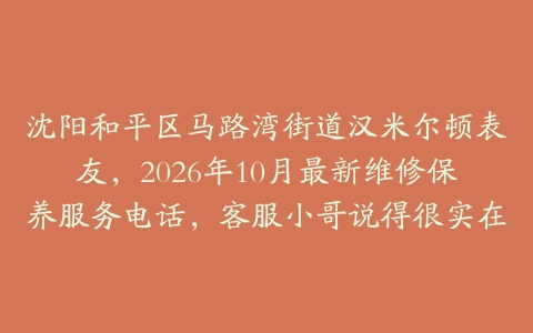 沈阳和平区马路湾街道汉米尔顿表友，2026年10月最新维修保养服务电话，客服小哥说得很实在