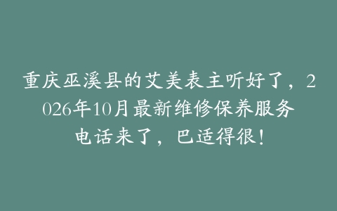 重庆巫溪县的艾美表主听好了，2026年10月最新维修保养服务电话来了，巴适得很！
