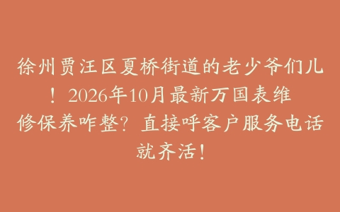 徐州贾汪区夏桥街道的老少爷们儿！2026年10月最新万国表维修保养咋整？直接呼客户服务电话就齐活！