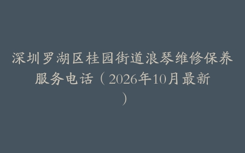 深圳罗湖区桂园街道浪琴维修保养服务电话（2026年10月最新）